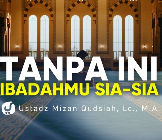 Ingat Pondasi Ini Selalu agar Ibadahmu Tak Sia-Sia – Ustadz Mizan Qudsiyah, M.A.