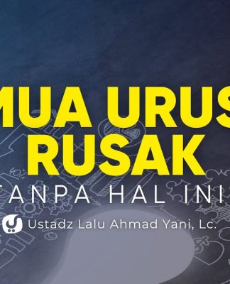 SEMUA URUSAN RUSAK TANPA HAL INI – Ustadz Lalu Ahmad Yani, Lc.